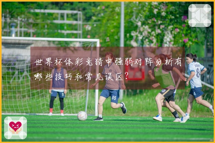 世界杯体彩竞猜中强弱对阵分析有哪些技巧和常见误区？