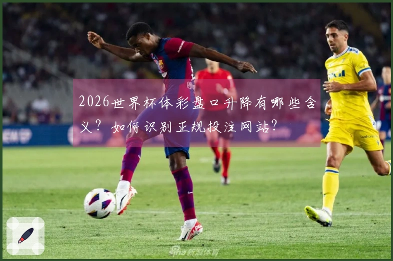 2026世界杯体彩盘口升降有哪些含义？如何识别正规投注网站？