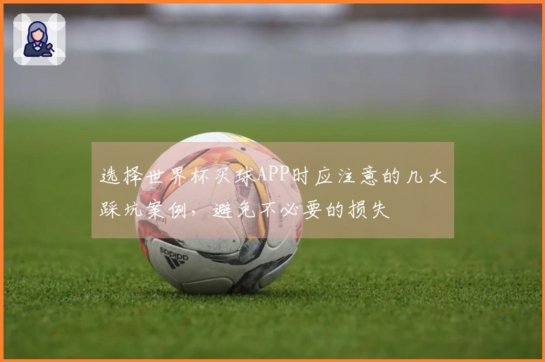 选择世界杯买球APP时应注意的几大踩坑案例，避免不必要的损失